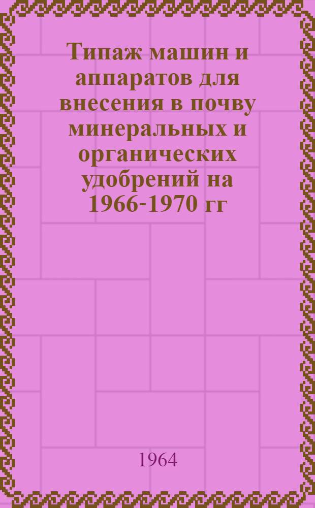 Типаж машин и аппаратов для внесения в почву минеральных и органических удобрений на 1966-1970 гг. и мероприятия по его внедрению