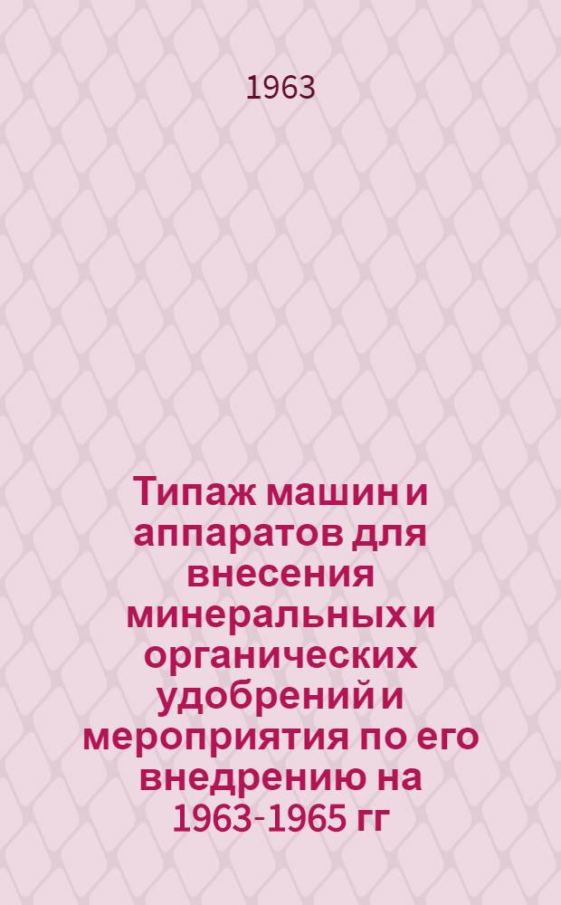 Типаж машин и аппаратов для внесения минеральных и органических удобрений и мероприятия по его внедрению на 1963-1965 гг. : Утв. 28/X 1962 г