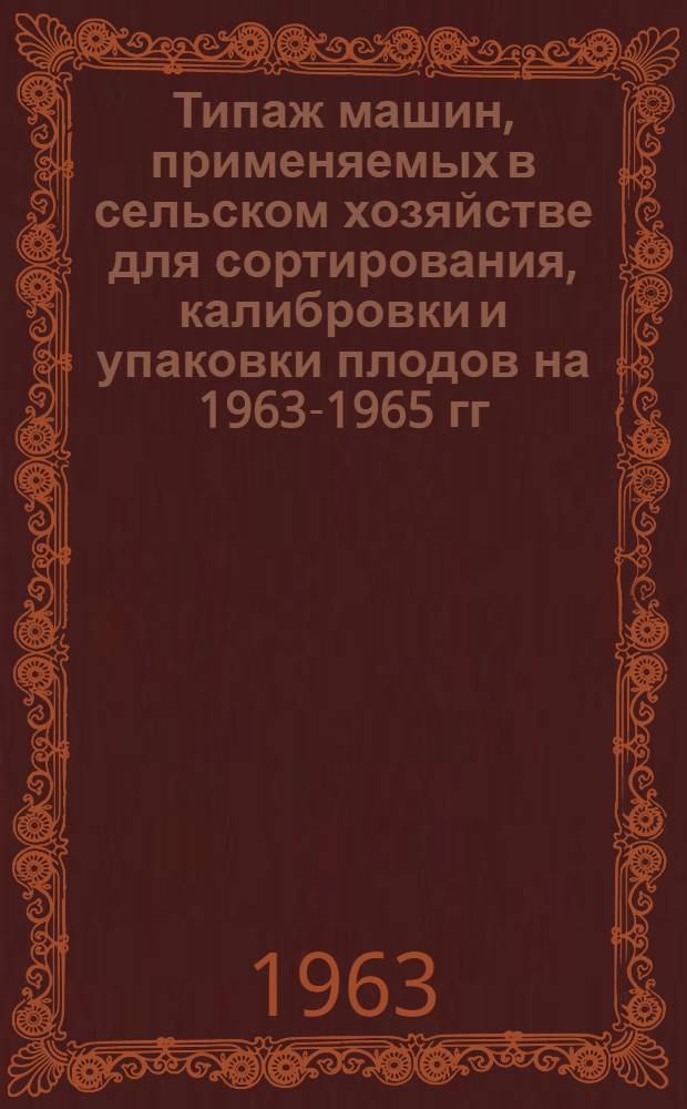 Типаж машин, применяемых в сельском хозяйстве для сортирования, калибровки и упаковки плодов на 1963-1965 гг. : Утв. 1/XII 1962 г.