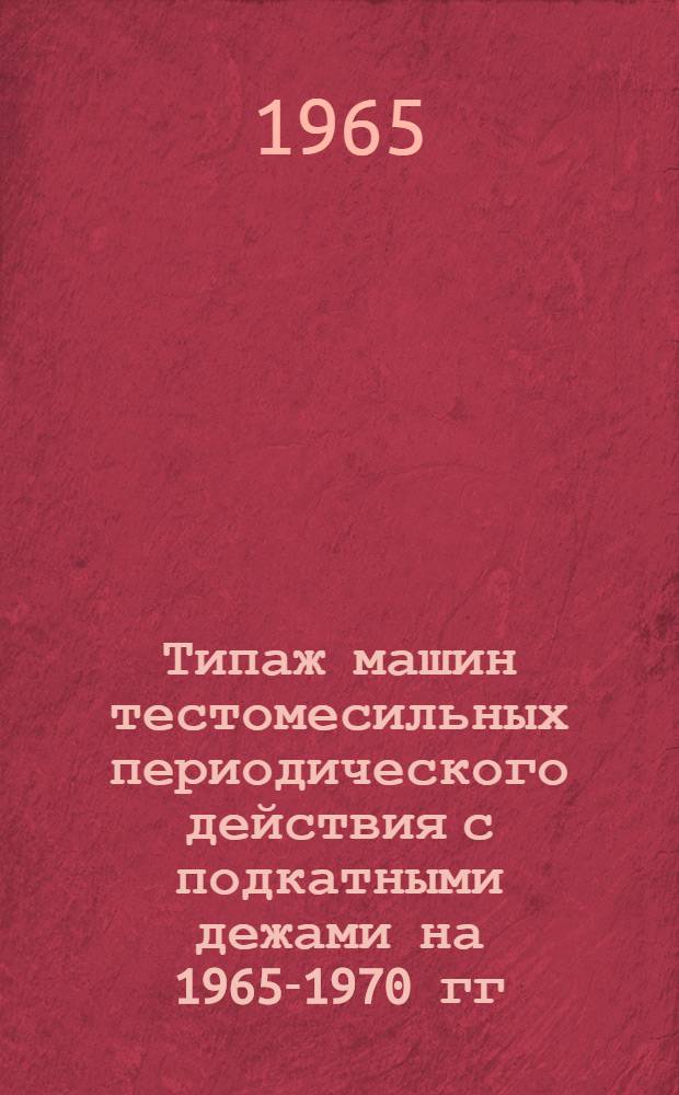 Типаж машин тестомесильных периодического действия с подкатными дежами на 1965-1970 гг. : Утв. 12/II 1965 г