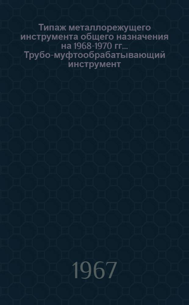 Типаж металлорежущего инструмента общего назначения на 1968-1970 гг.. Трубо-муфтообрабатывающий инструмент : 1-я ред