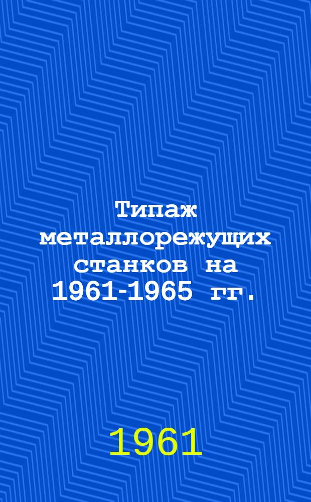 Типаж металлорежущих станков на 1961-1965 гг. : Утв. 3/I 1961 г