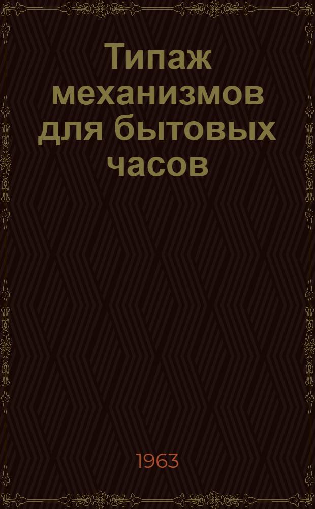 Типаж механизмов для бытовых часов (настольных) и мероприятия по его внедрению на 1963-1967 гг. : Утв. 29.XII.1962 г