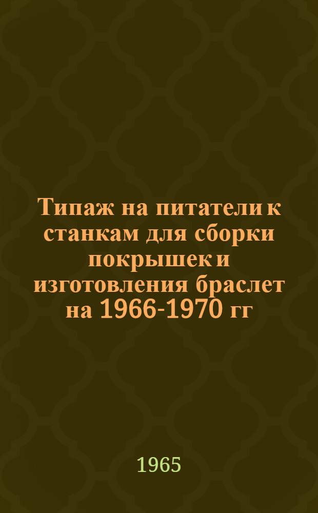 Типаж на питатели к станкам для сборки покрышек и изготовления браслет на 1966-1970 гг. : Утв. 1/VII 1965 г