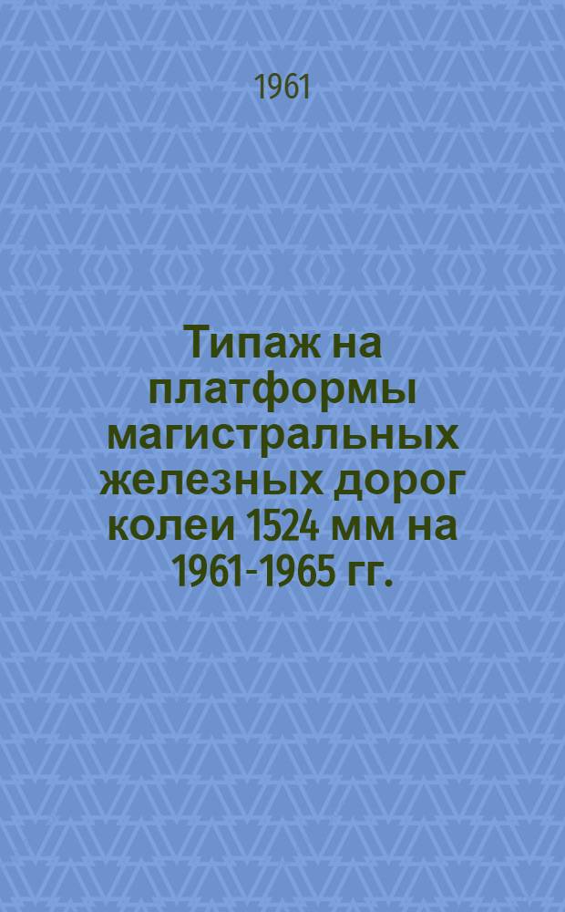 Типаж на платформы магистральных железных дорог колеи 1524 мм на 1961-1965 гг. : Утв. 23/VI 1961 г