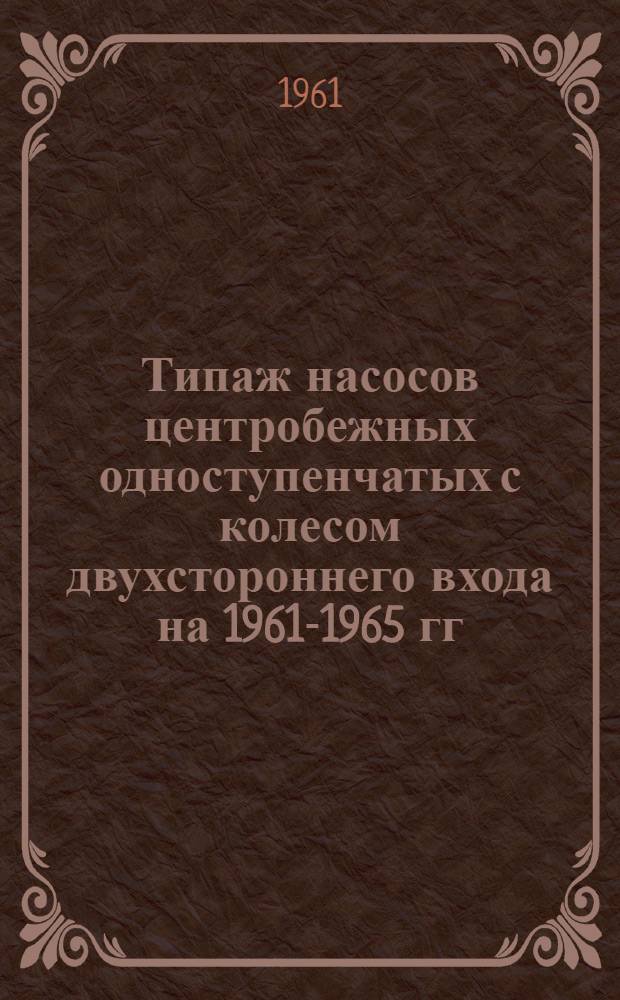 Типаж насосов центробежных одноступенчатых с колесом двухстороннего входа на 1961-1965 гг. : Утв. 11/V 1961
