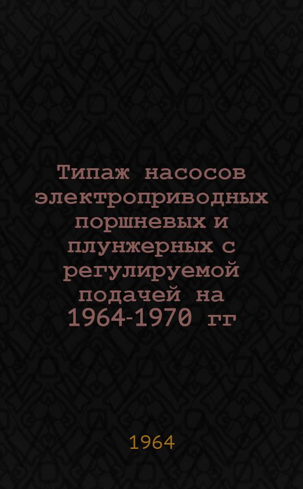 Типаж насосов электроприводных поршневых и плунжерных с регулируемой подачей на 1964-1970 гг. : Утв. 12/XI 1963 г
