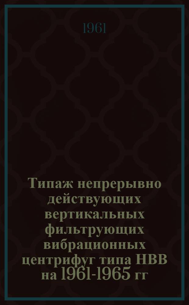 Типаж непрерывно действующих вертикальных фильтрующих вибрационных центрифуг типа НВВ на 1961-1965 гг. : Утв. 28/V 1961