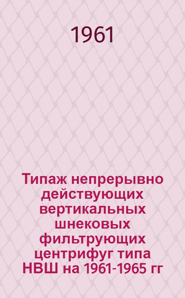 Типаж непрерывно действующих вертикальных шнековых фильтрующих центрифуг типа НВШ на 1961-1965 гг. : Утв. 11/V 1961 г