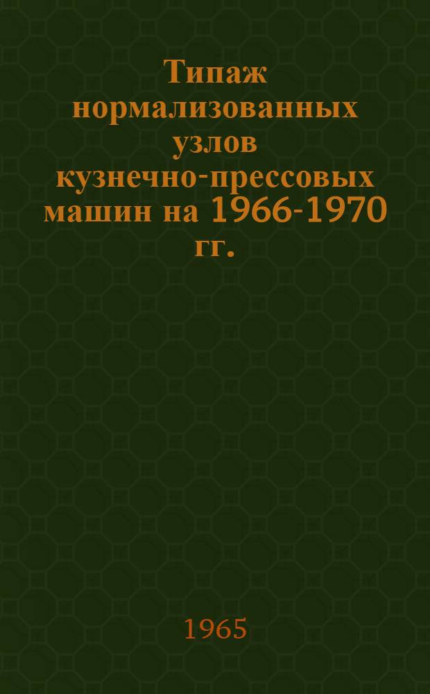 Типаж нормализованных узлов кузнечно-прессовых машин на 1966-1970 гг. : Утв. 20/IX 1965 г