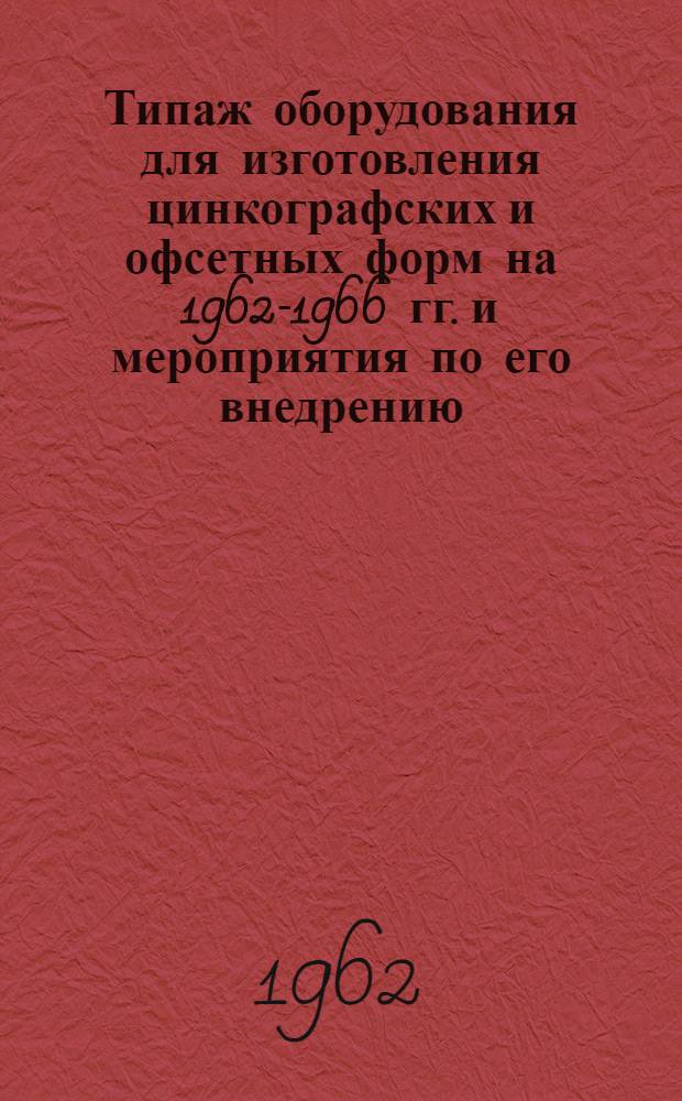 Типаж оборудования для изготовления цинкографских и офсетных форм на 1962-1966 гг. и мероприятия по его внедрению : Утв. 24/VII 1962 г.