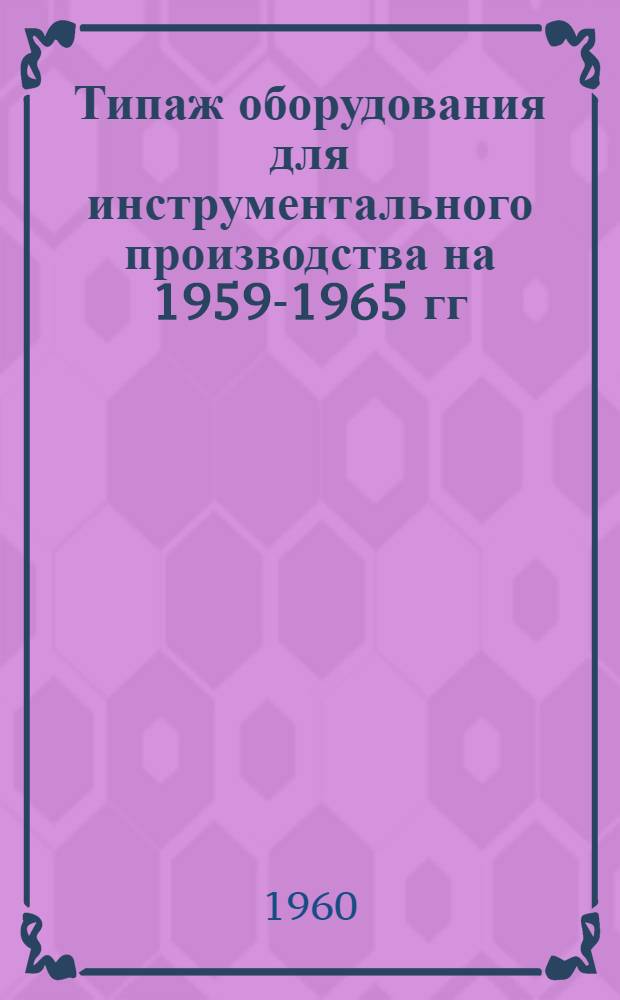 Типаж оборудования для инструментального производства на 1959-1965 гг : В 2 ч.] Ч. 1-2. Ч. 1 : Металлорежущие станки