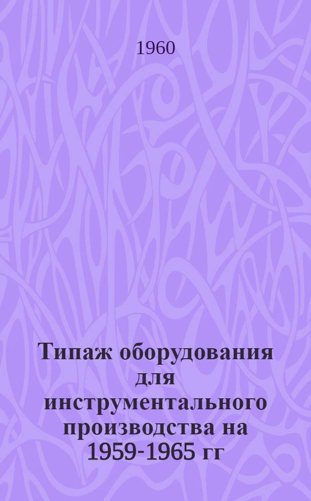 Типаж оборудования для инструментального производства на 1959-1965 гг : В 2 ч.] Ч. 1-2. Ч. 2 : Кузнечно-прессовое, литейное, сварочное, термическое оборудование и установки ТВЧ