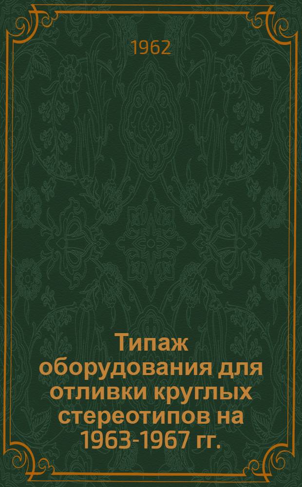 Типаж оборудования для отливки круглых стереотипов на 1963-1967 гг. : Утв. 26/X 1962 г