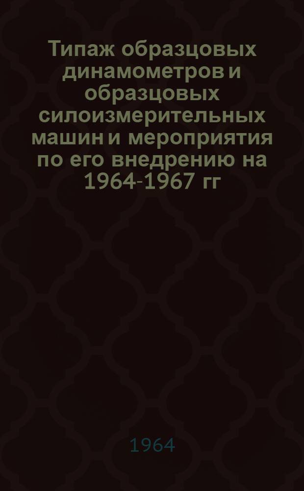 Типаж образцовых динамометров и образцовых силоизмерительных машин и мероприятия по его внедрению на 1964-1967 гг. : Утв. 24 дек. 1963 г