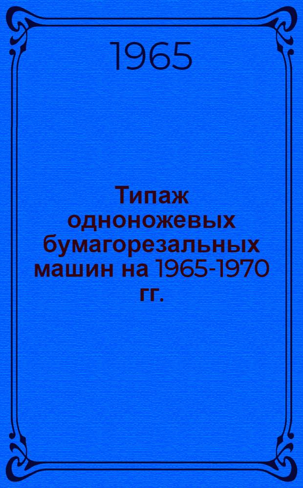 Типаж одноножевых бумагорезальных машин на 1965-1970 гг. : Утв. 13/III 1965 г