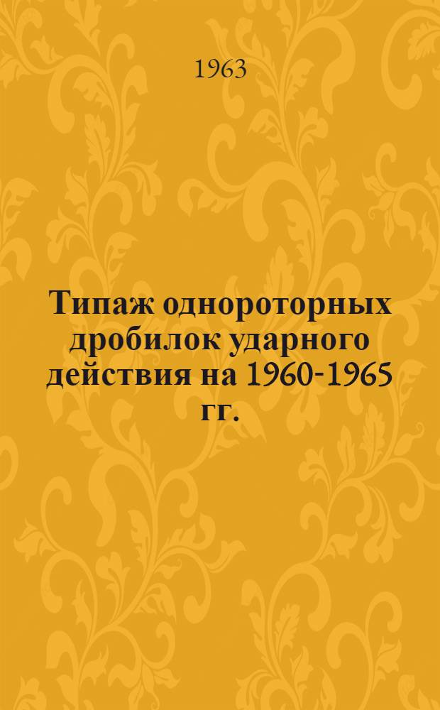 Типаж однороторных дробилок ударного действия на 1960-1965 гг. : Утв. 1/IV 1961 г