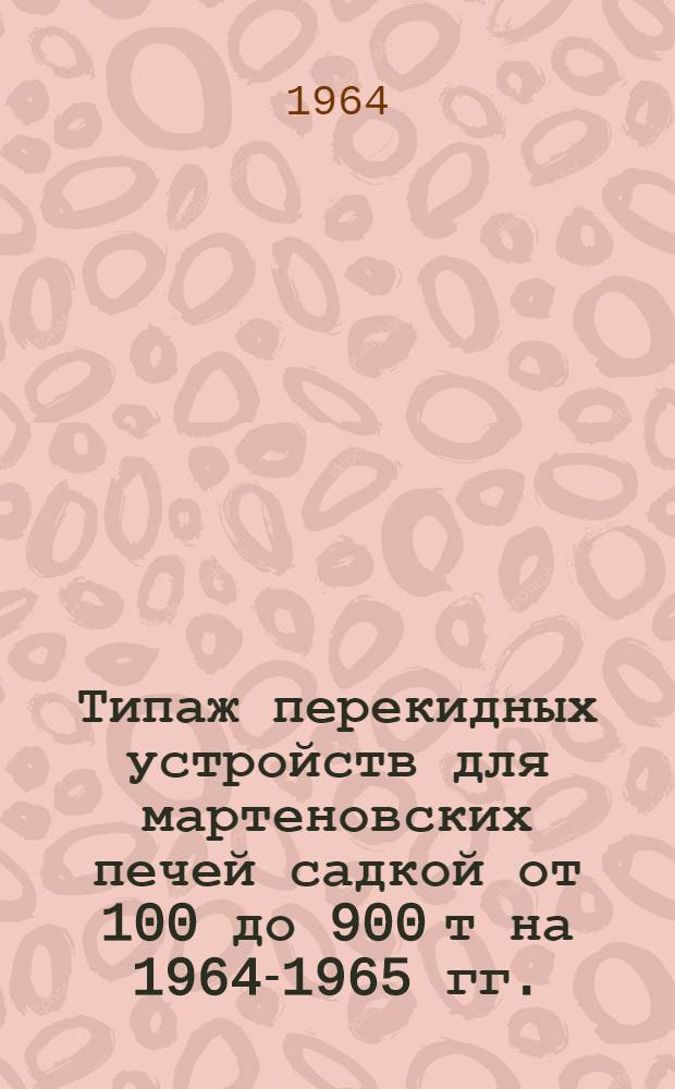 Типаж перекидных устройств для мартеновских печей садкой от 100 до 900 т на 1964-1965 гг. : Утв. 4 дек. 1963 г