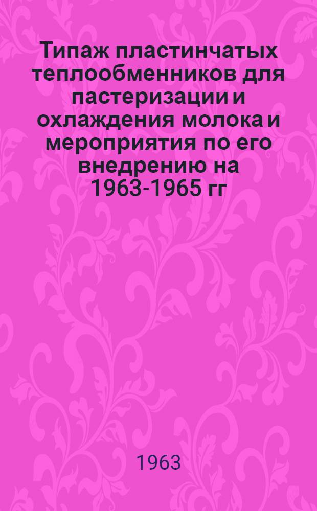 Типаж пластинчатых теплообменников для пастеризации и охлаждения молока и мероприятия по его внедрению на 1963-1965 гг. : Утв. 27/XI 1962 г