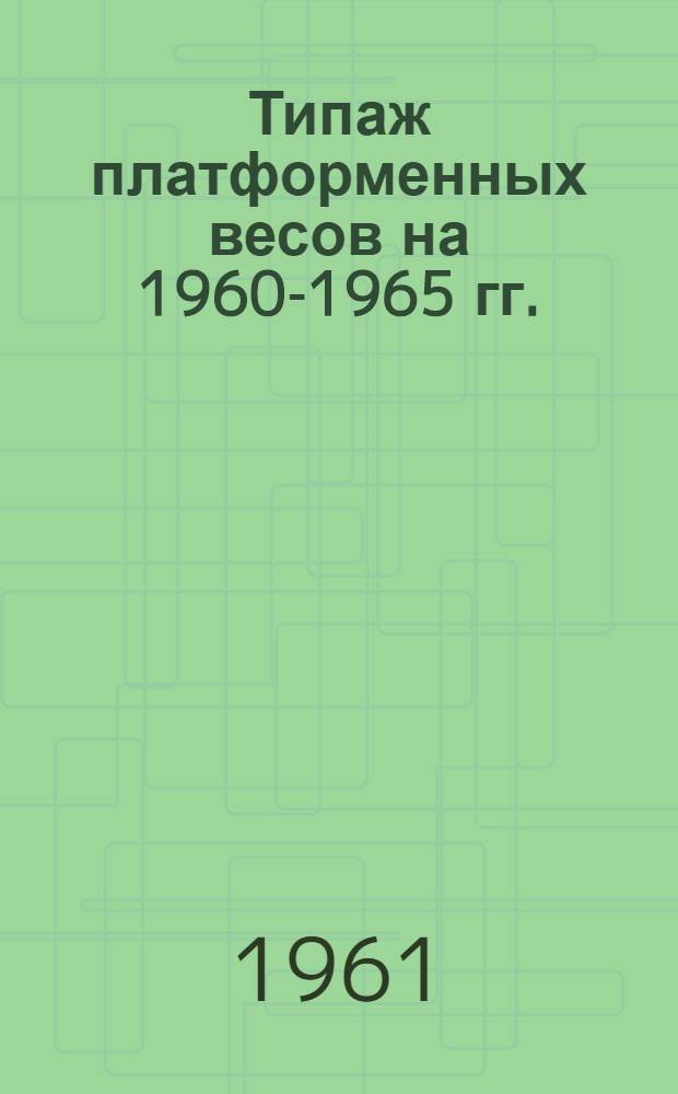 Типаж платформенных весов на 1960-1965 гг. : Утв. 16/V 1961 г