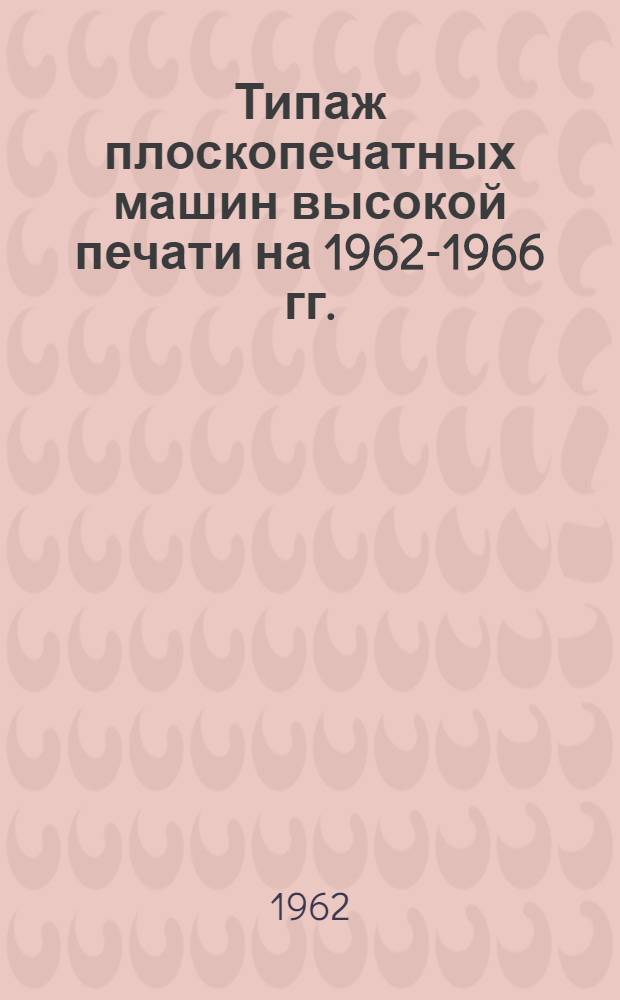 Типаж плоскопечатных машин высокой печати на 1962-1966 гг. : Утв. 30/XII 1961 г