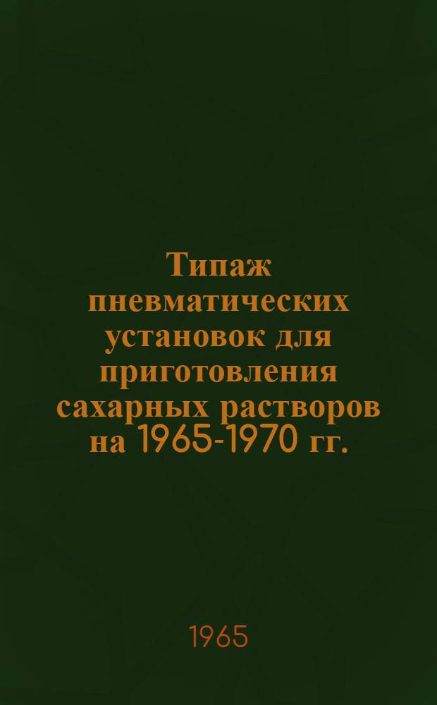 Типаж пневматических установок для приготовления сахарных растворов на 1965-1970 гг. : Утв. 14/V 1965 г