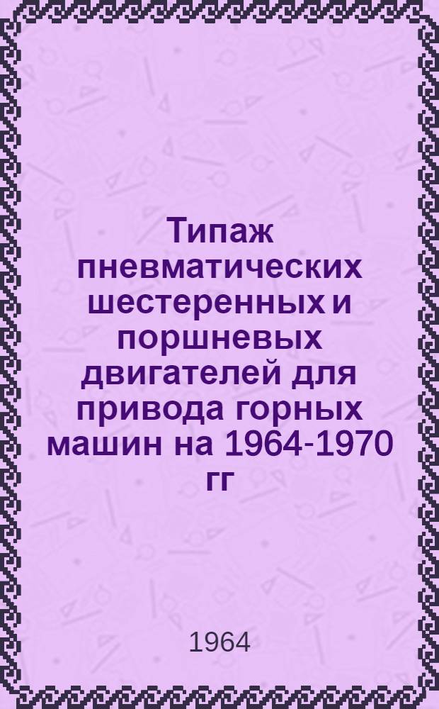 Типаж пневматических шестеренных и поршневых двигателей для привода горных машин на 1964-1970 гг. : Утв. 29/XI 1963 г