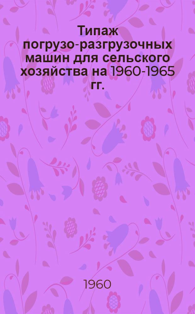 Типаж погрузо-разгрузочных машин для сельского хозяйства на 1960-1965 гг. : Проект