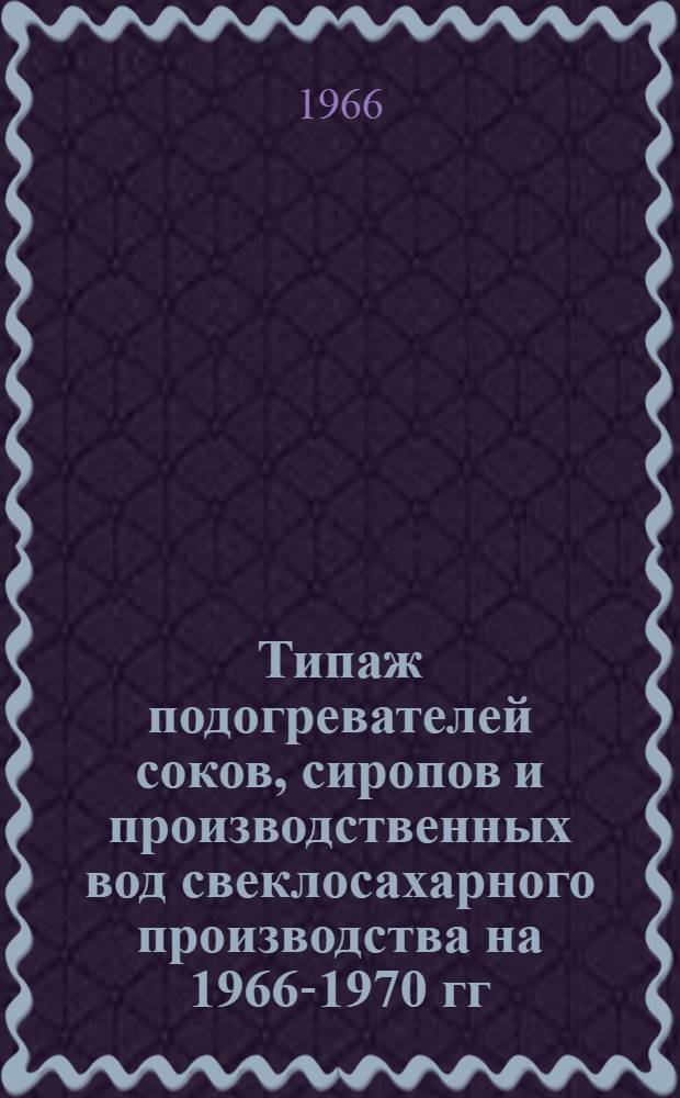 Типаж подогревателей соков, сиропов и производственных вод свеклосахарного производства на 1966-1970 гг. : Утв. 28/VIII 1965 г