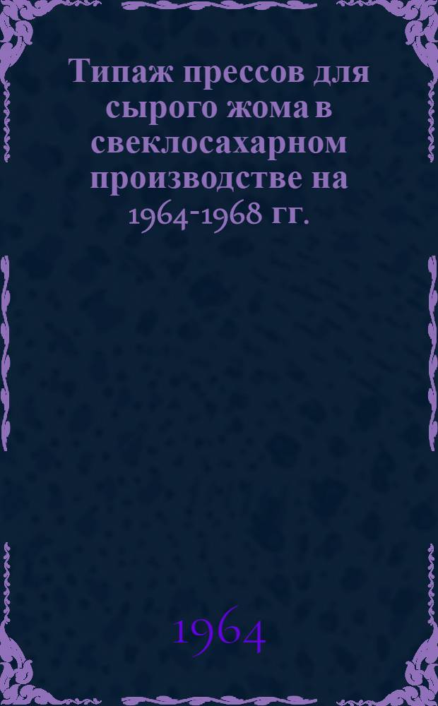 Типаж прессов для сырого жома в свеклосахарном производстве на 1964-1968 гг. : Утв. 22 ноября 1963 г