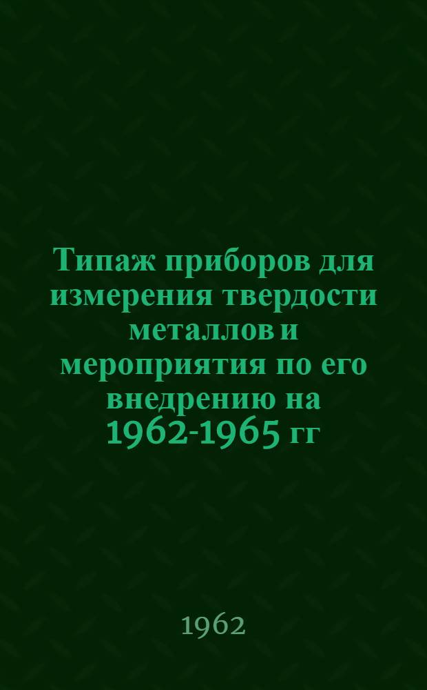 Типаж приборов для измерения твердости металлов и мероприятия по его внедрению на 1962-1965 гг. : Утв. 7/III 1962 г.