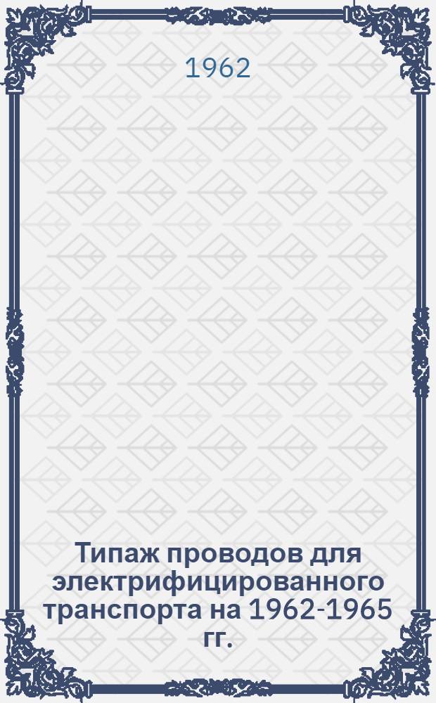 Типаж проводов для электрифицированного транспорта на 1962-1965 гг. : Утв. 1/VIII-62 г