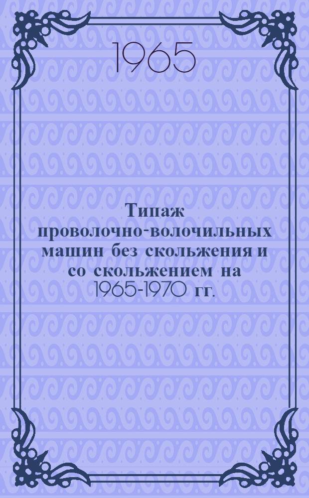 Типаж проволочно-волочильных машин без скольжения и со скольжением на 1965-1970 гг. : Утв. 11/VII 1964 г