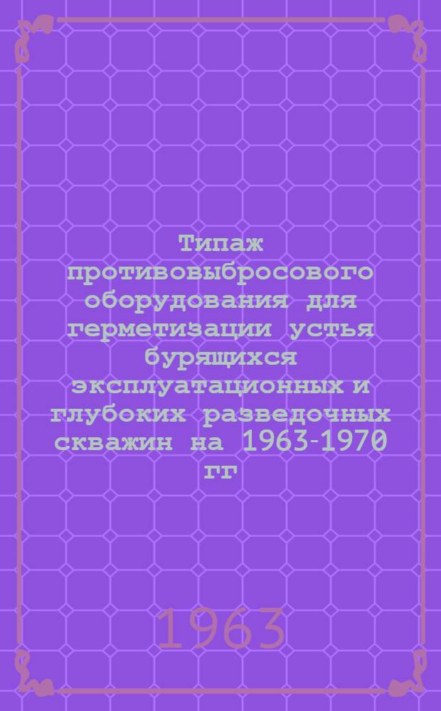 Типаж противовыбросового оборудования для герметизации устья бурящихся эксплуатационных и глубоких разведочных скважин на 1963-1970 гг. : Утв. 29/XII 1962 г