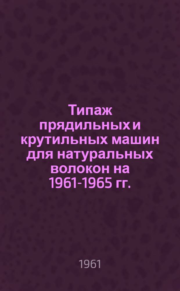Типаж прядильных и крутильных машин для натуральных волокон на 1961-1965 гг. : Утв. 7/VII-1961 г