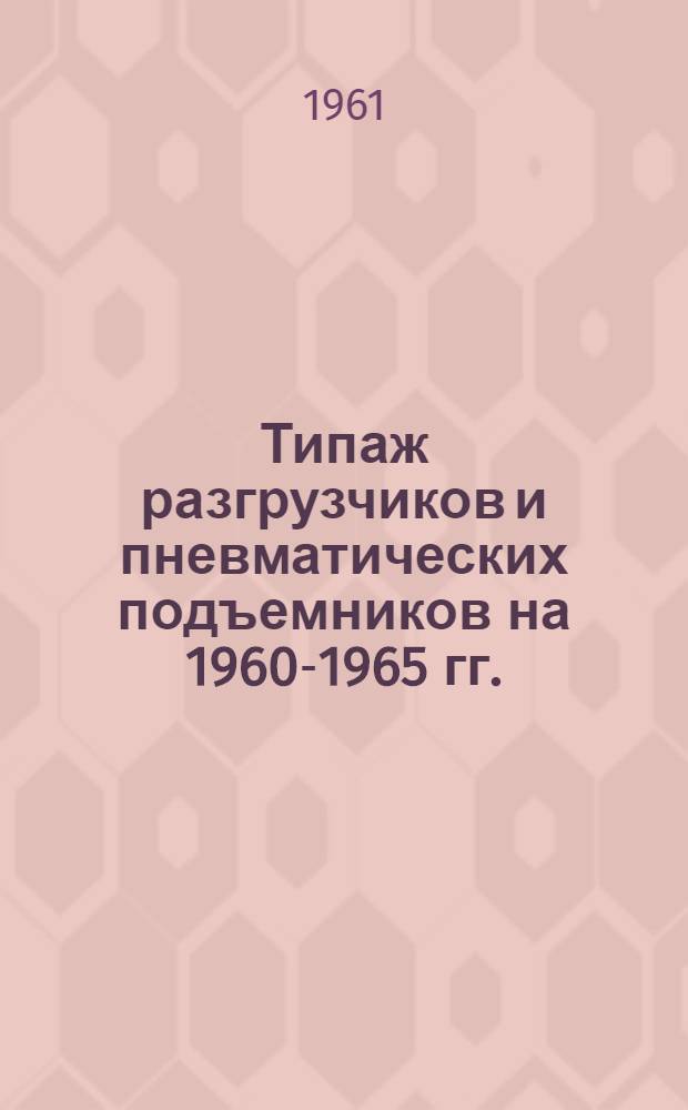 Типаж разгрузчиков и пневматических подъемников на 1960-1965 гг. : Утв. 1/IV 1961 г