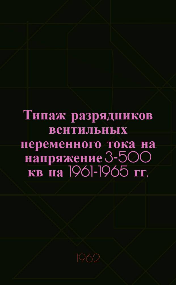 Типаж разрядников вентильных переменного тока на напряжение 3-500 кв на 1961-1965 гг. : Утв. 22.VIII.1961 г