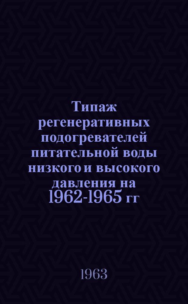 Типаж регенеративных подогревателей питательной воды низкого и высокого давления на 1962-1965 гг. : Утв. 28/VI 1963 г