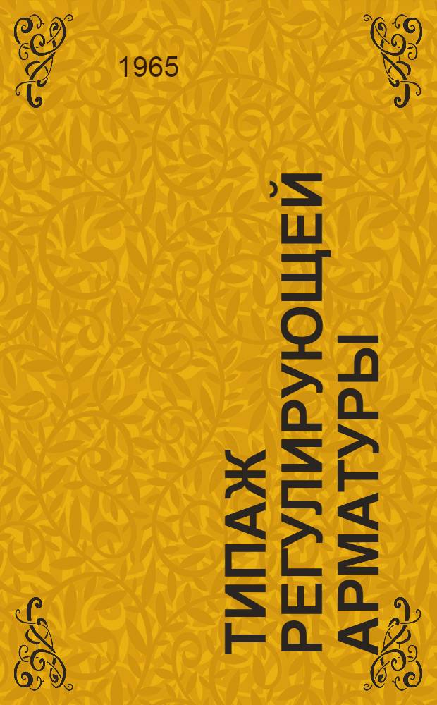 Типаж регулирующей арматуры (клапаны регулирующие промышленного назначения) на 1965-1970 гг. : Утв. 19/VIII 1965 г