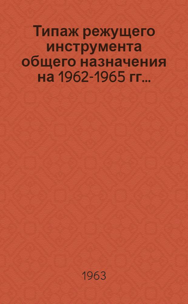 Типаж режущего инструмента общего назначения на 1962-1965 гг.. (Зенкеры, зенковки, развертки, круглые плашки, протяжки) : Утв. 2/IV 1963 г
