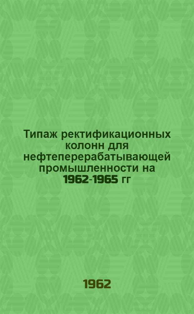 Типаж ректификационных колонн для нефтеперерабатывающей промышленности на 1962-1965 гг. : Утв. 17/VII 1962 г