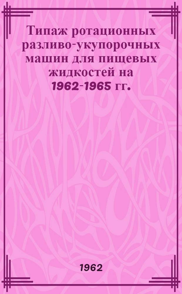 Типаж ротационных разливо-укупорочных машин для пищевых жидкостей на 1962-1965 гг. : Утв. 30/XII 1961 г