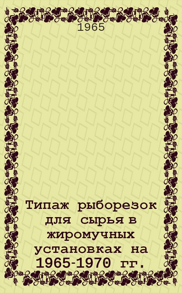 Типаж рыборезок для сырья в жиромучных установках на 1965-1970 гг. : Утв. 27/IX 1965 г