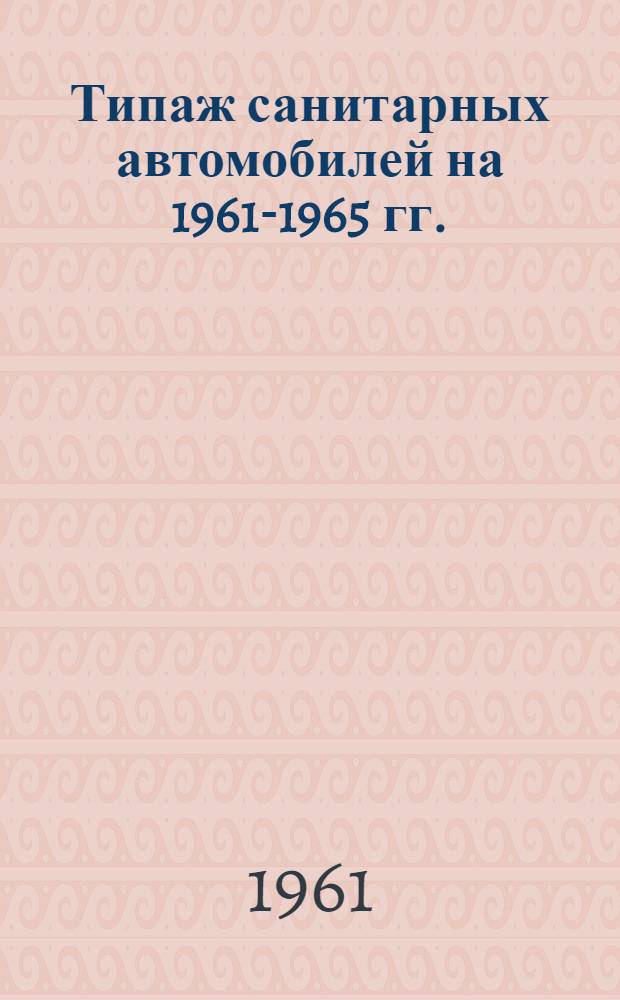 Типаж санитарных автомобилей на 1961-1965 гг. : Утв. 15/VII 1961 г