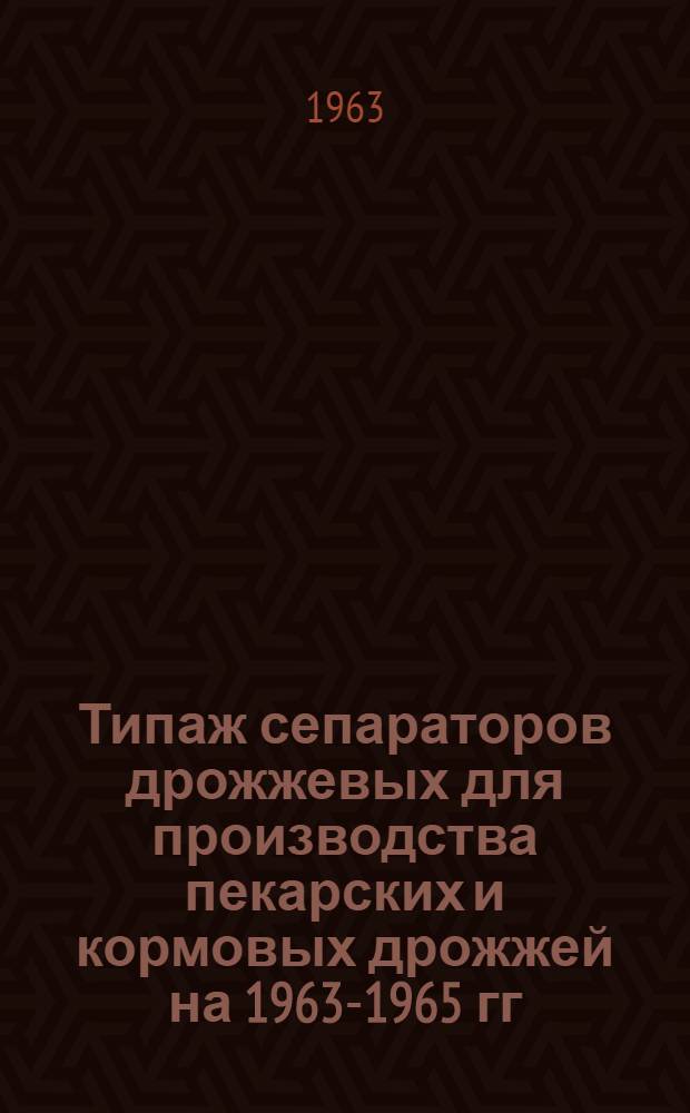 Типаж сепараторов дрожжевых для производства пекарских и кормовых дрожжей на 1963-1965 гг. : Утв. 22/X 1962 г.