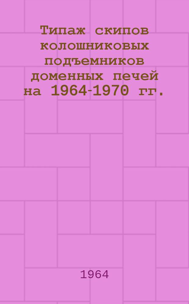 Типаж скипов колошниковых подъемников доменных печей на 1964-1970 гг. : Утв. 6/VII 1964 г
