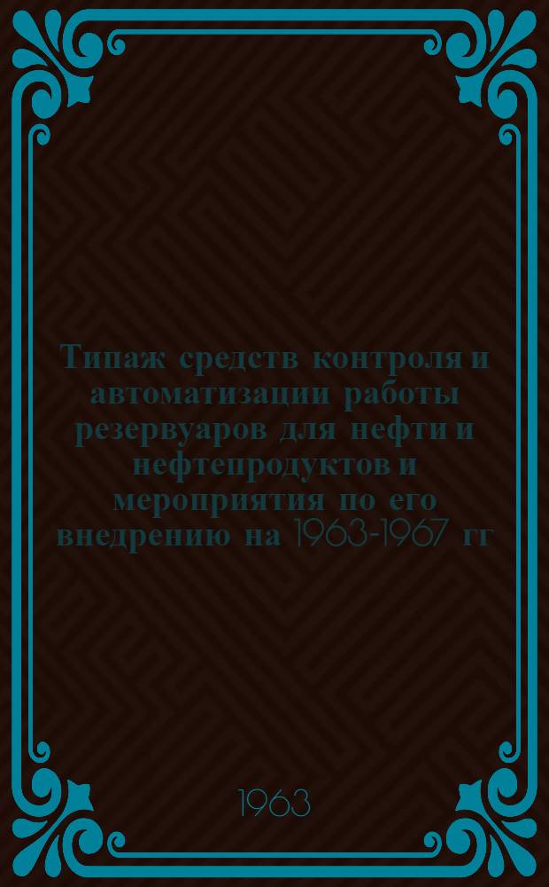 Типаж средств контроля и автоматизации работы резервуаров для нефти и нефтепродуктов и мероприятия по его внедрению на 1963-1967 гг. : Утв. 26/XII 1962 г