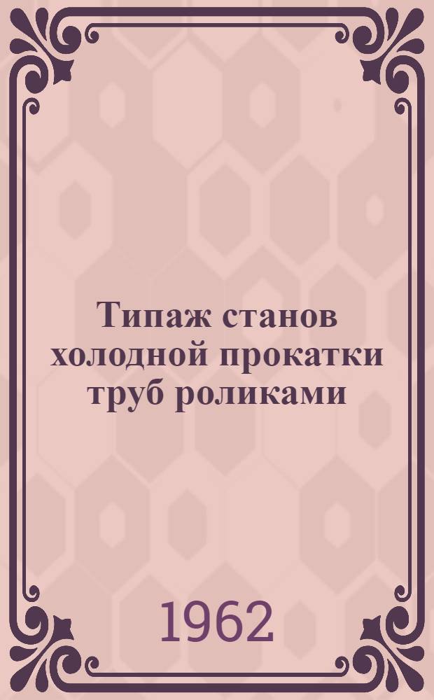 Типаж станов холодной прокатки труб роликами (ХПТР) на 1962-1965 гг. : Утв. 21/V 1962