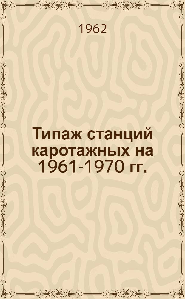 Типаж станций каротажных на 1961-1970 гг. : Утв. 21/II 1962 г