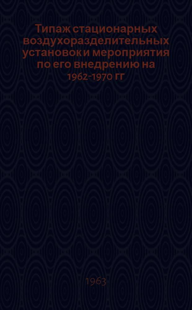 Типаж стационарных воздухоразделительных установок и мероприятия по его внедрению на 1962-1970 гг. : Утв. 30.I.1963 г